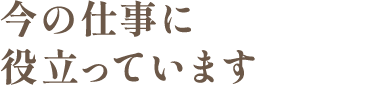 今の仕事に役立っています